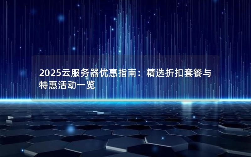 2025云服务器优惠指南：精选折扣套餐与特惠活动一览