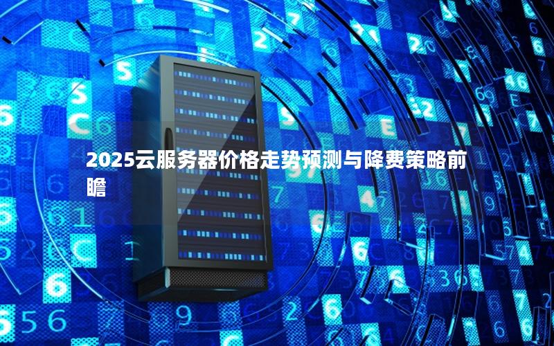 2025云服务器价格走势预测与降费策略前瞻