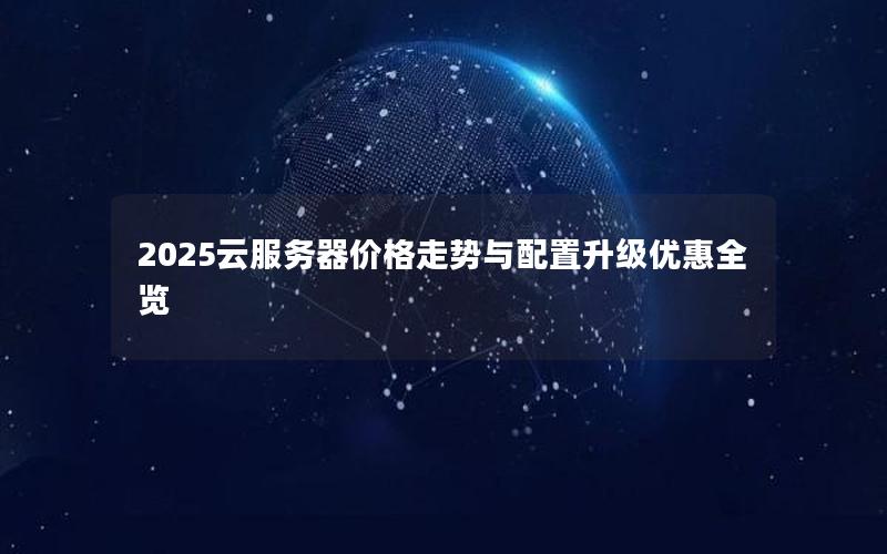 2025云服务器价格走势与配置升级优惠全览