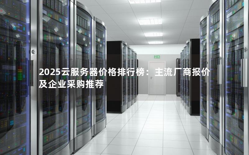 2025云服务器价格排行榜：主流厂商报价及企业采购推荐