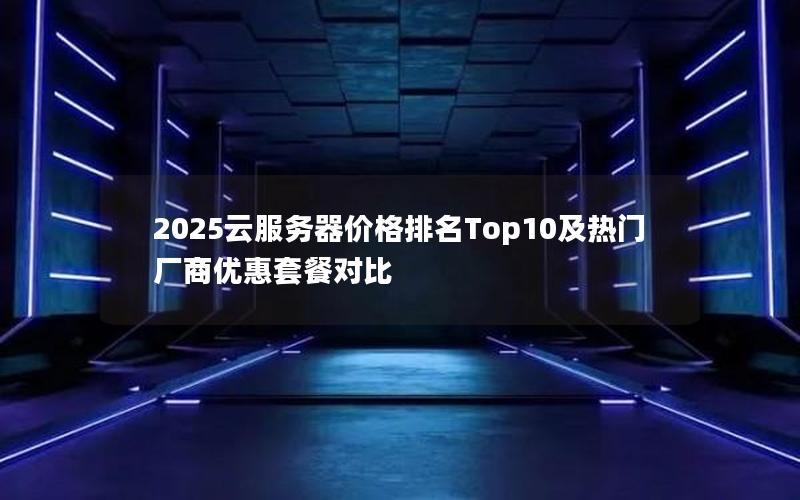 2025云服务器价格排名Top10及热门厂商优惠套餐对比