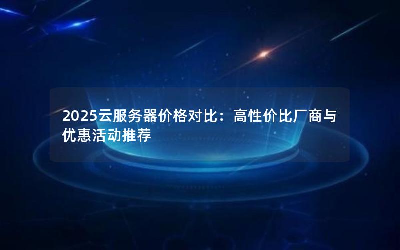 2025云服务器价格对比:高性价比厂商与优惠活动推荐