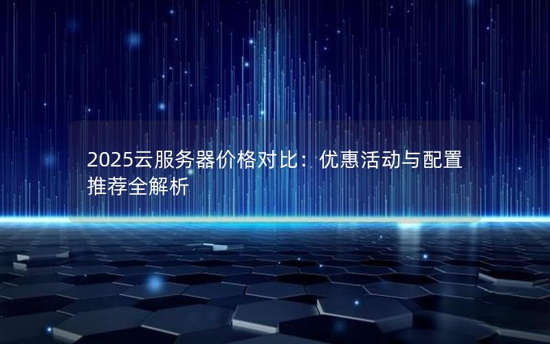 2025云服务器价格对比：优惠活动与配置推荐全解析