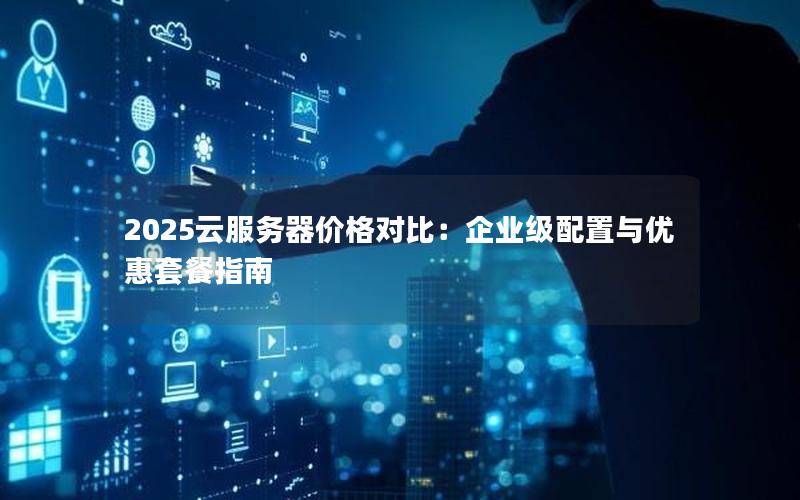 2025云服务器价格对比：企业级配置与优惠套餐指南