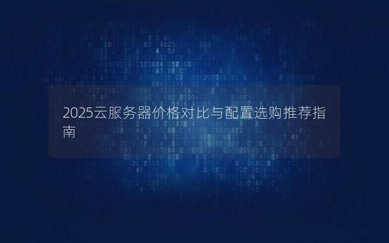 2025云服务器价格对比与配置选购推荐指南