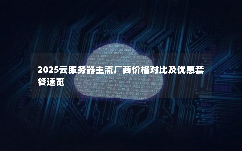 2025云服务器主流厂商价格对比及优惠套餐速览