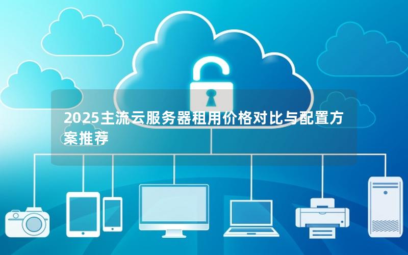 2025主流云服务器租用价格对比与配置方案推荐