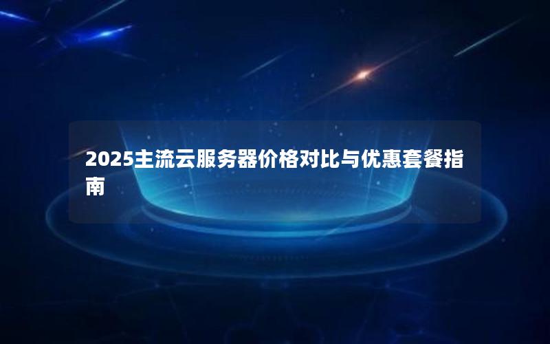 2025主流云服务器价格对比与优惠套餐指南