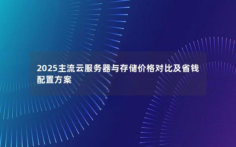 2025主流云服务器与存储价格对比及省钱配置方案