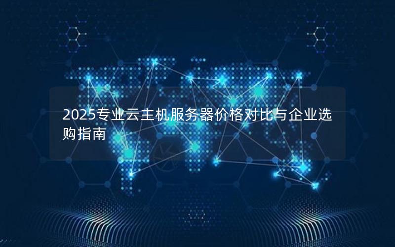 2025专业云主机服务器价格对比与企业选购指南