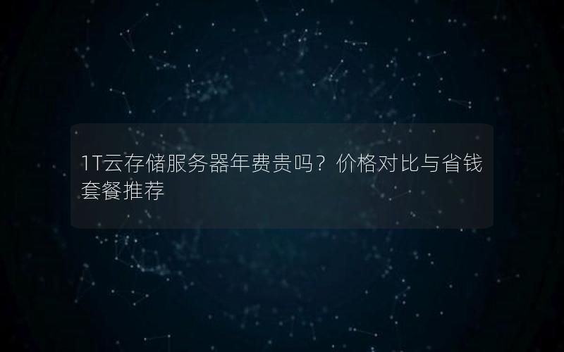 1T云存储服务器年费贵吗？价格对比与省钱套餐推荐