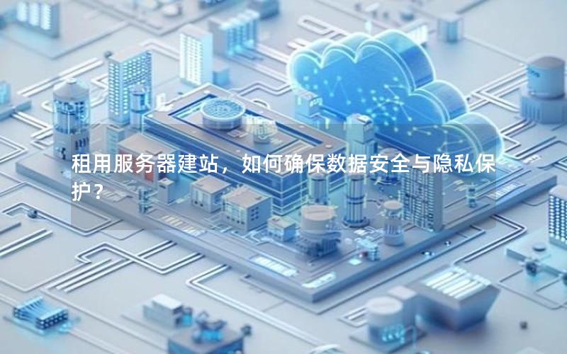 租用服务器建站,如何确保数据安全与隐私保护?