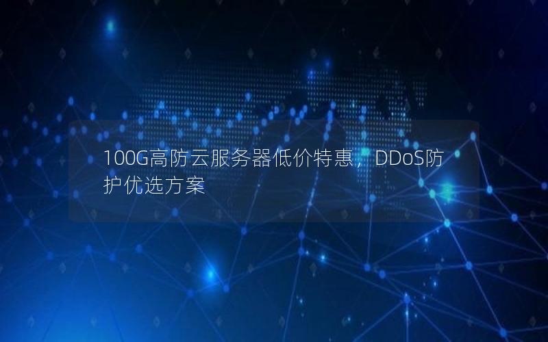 100G高防云服务器低价特惠，DDoS防护优选方案