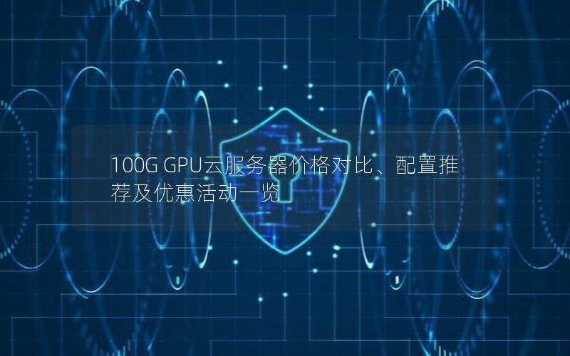 100G GPU云服务器价格对比、配置推荐及优惠活动一览