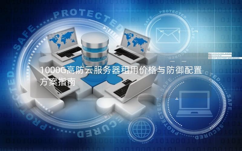 1000G高防云服务器租用价格与防御配置方案指南