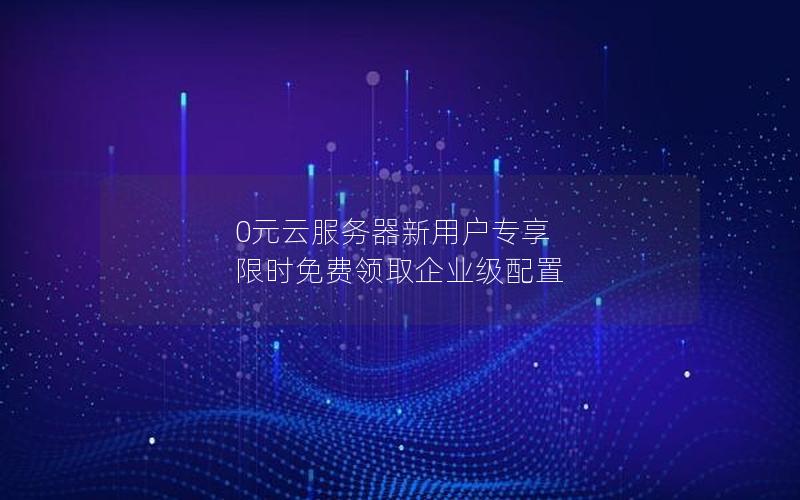 0元云服务器新用户专享 限时免费领取企业级配置