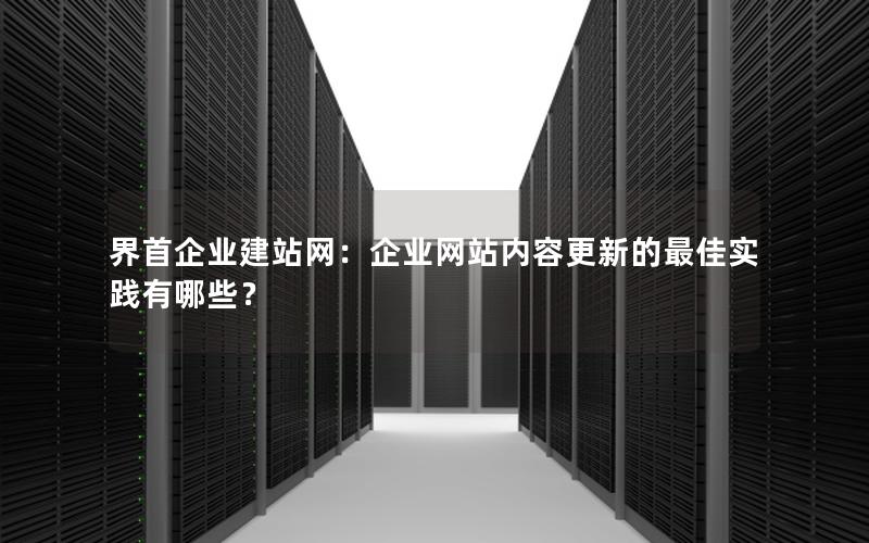 界首企业建站网：企业网站内容更新的最佳实践有哪些？