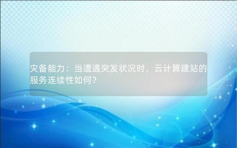 灾备能力：当遭遇突发状况时，云计算建站的服务连续性如何？
