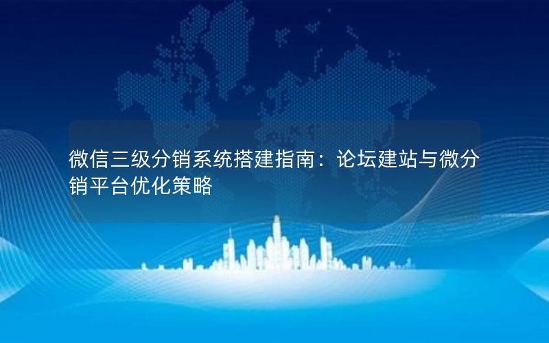 微信三级分销系统搭建指南：论坛建站与微分销平台优化策略