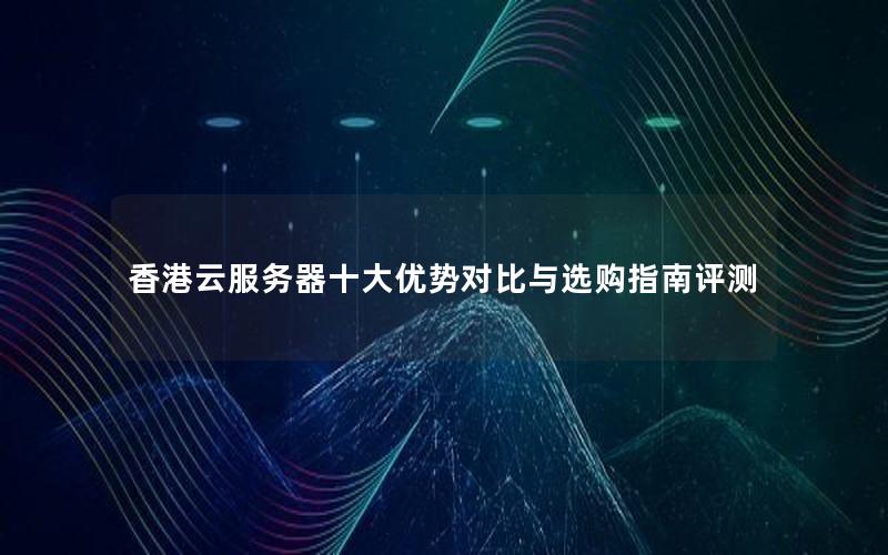 香港云服务器十大优势对比与选购指南评测