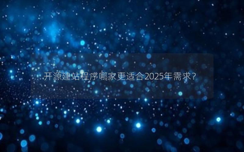 开源建站程序哪家更适合2025年需求？