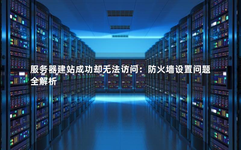 服务器建站成功却无法访问：防火墙设置问题全解析