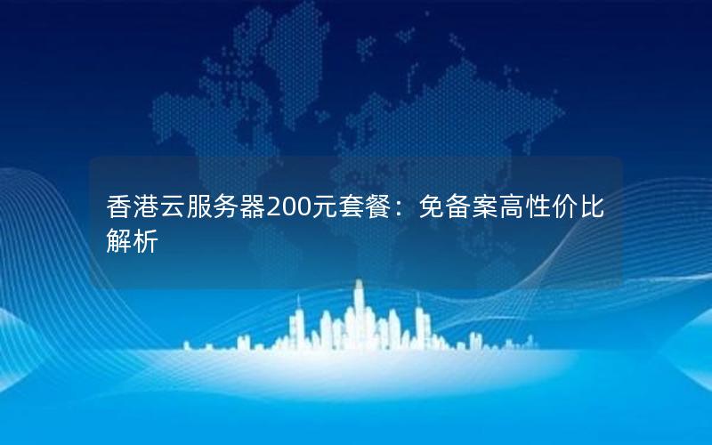 香港云服务器200元套餐:免备案高性价比解析