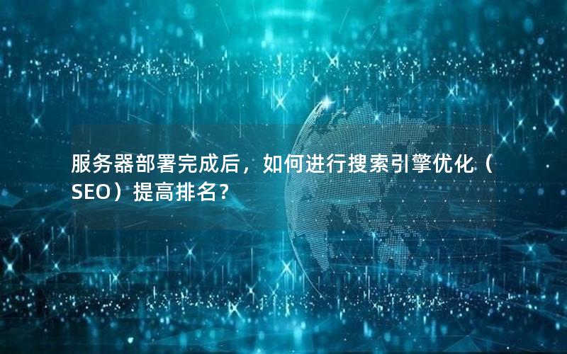 服务器部署完成后，如何进行搜索引擎优化（SEO）提高排名？