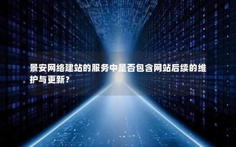 景安网络建站的服务中是否包含网站后续的维护与更新？
