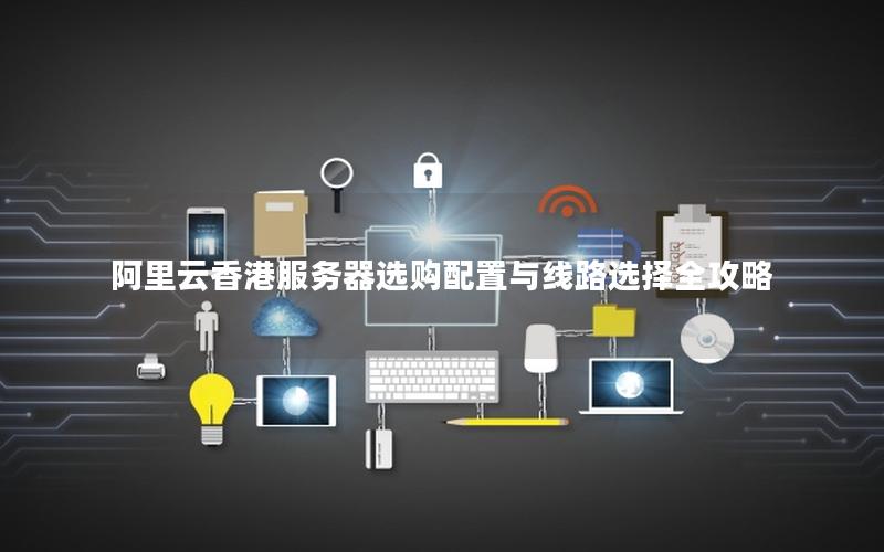阿里云香港服务器选购配置与线路选择全攻略