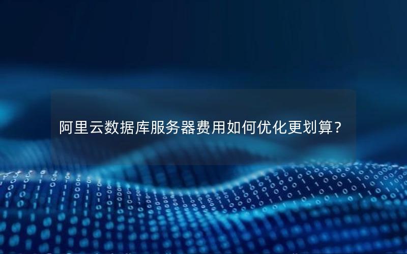 阿里云数据库服务器费用如何优化更划算？