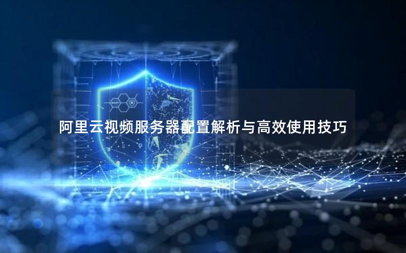 阿里云视频服务器配置解析与高效使用技巧