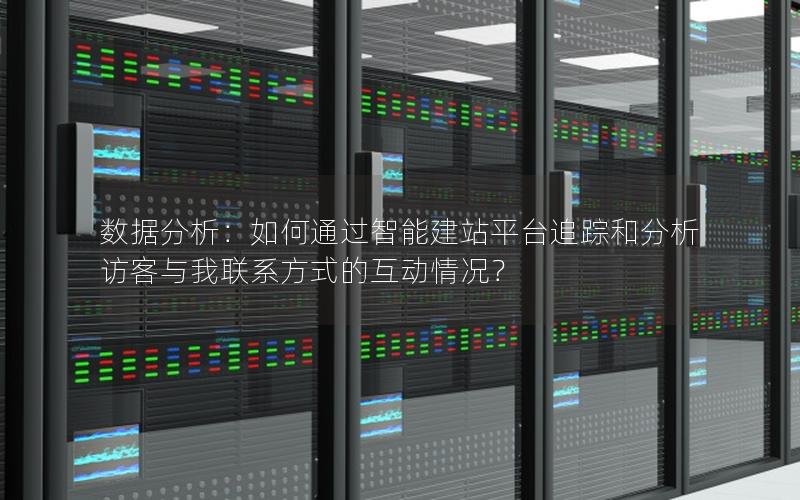 数据分析：如何通过智能建站平台追踪和分析访客与我联系方式的互动情况？