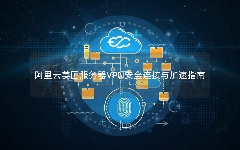 阿里云美国服务器VPN安全连接与加速指南