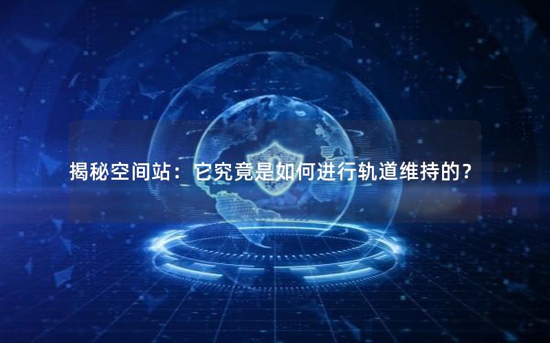 揭秘空间站：它究竟是如何进行轨道维持的？