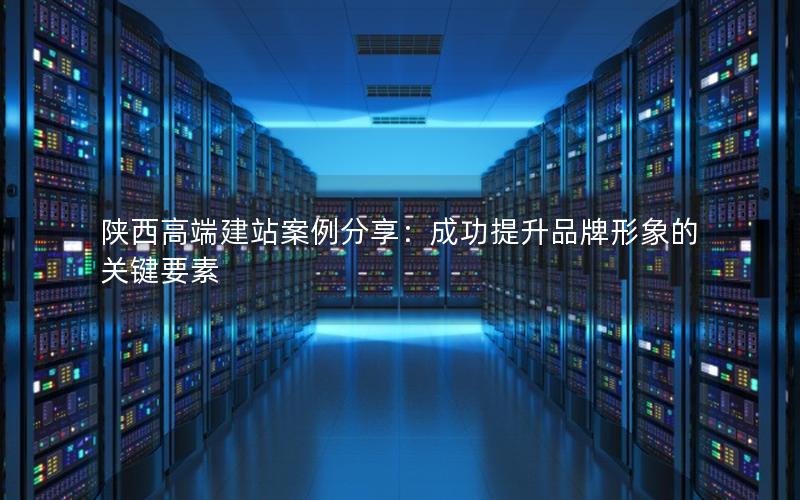 陕西高端建站案例分享：成功提升品牌形象的关键要素