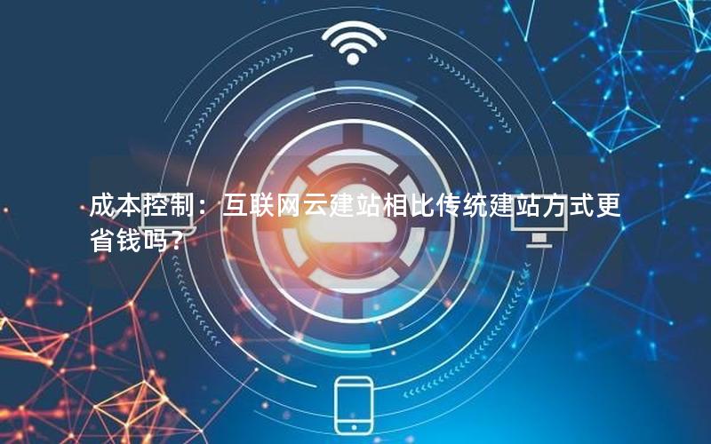 成本控制：互联网云建站相比传统建站方式更省钱吗？