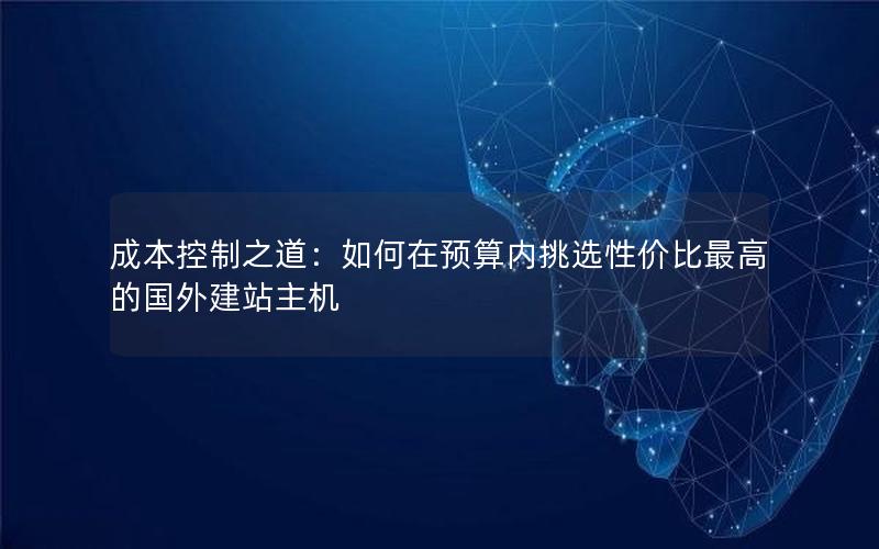 成本控制之道：如何在预算内挑选性价比最高的国外建站主机