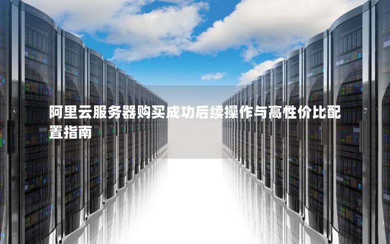 阿里云服务器购买成功后续操作与高性价比配置指南