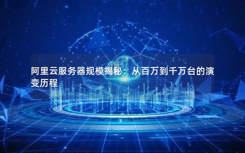 阿里云服务器规模揭秘：从百万到千万台的演变历程