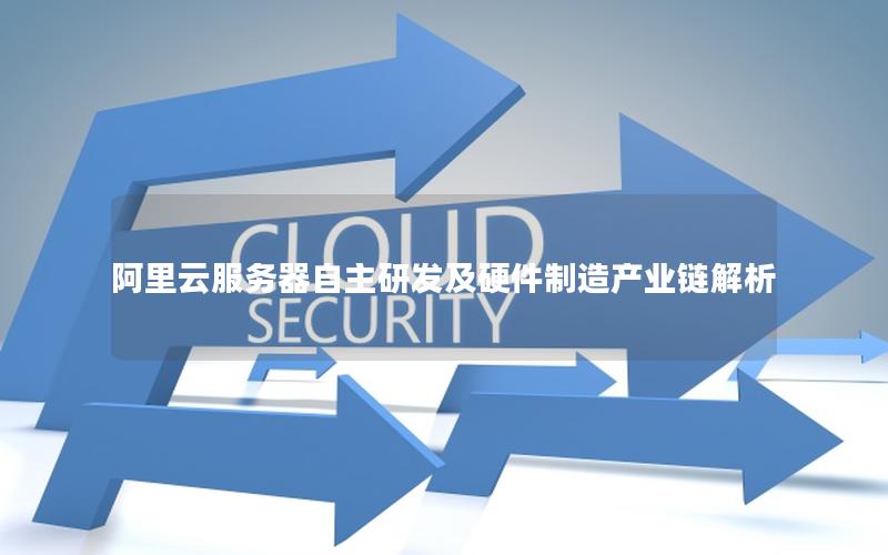 阿里云服务器自主研发及硬件制造产业链解析