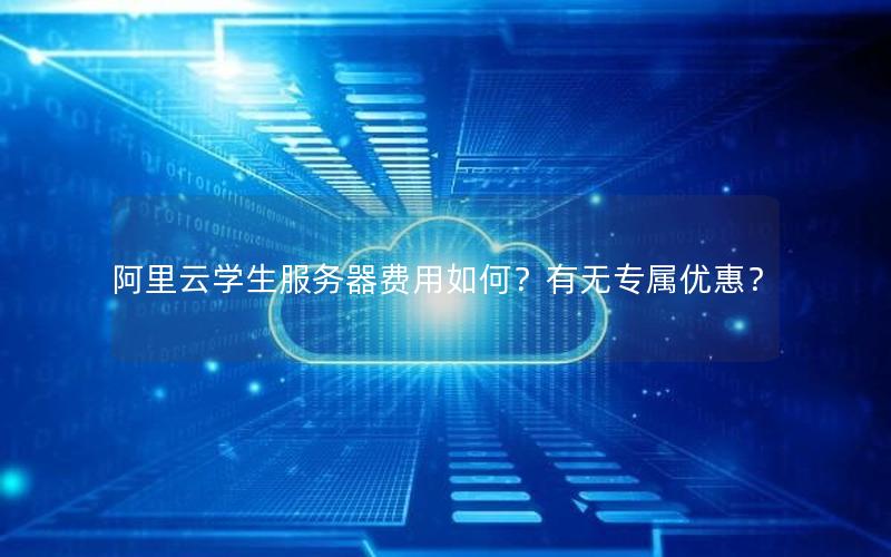 阿里云学生服务器费用如何？有无专属优惠？
