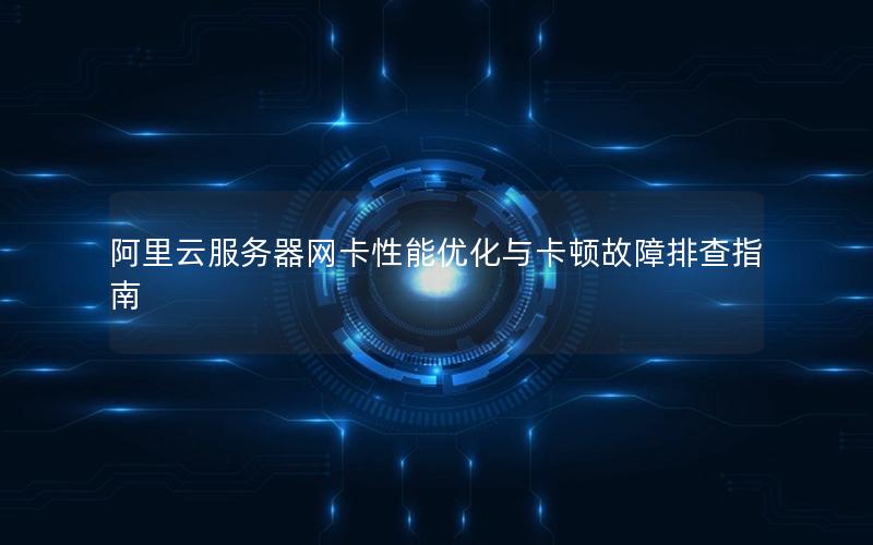 阿里云服务器网卡性能优化与卡顿故障排查指南