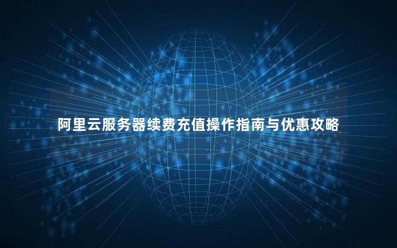 阿里云服务器续费充值操作指南与优惠攻略