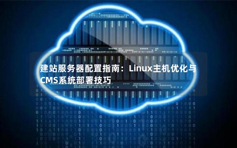 建站服务器配置指南：Linux主机优化与CMS系统部署技巧