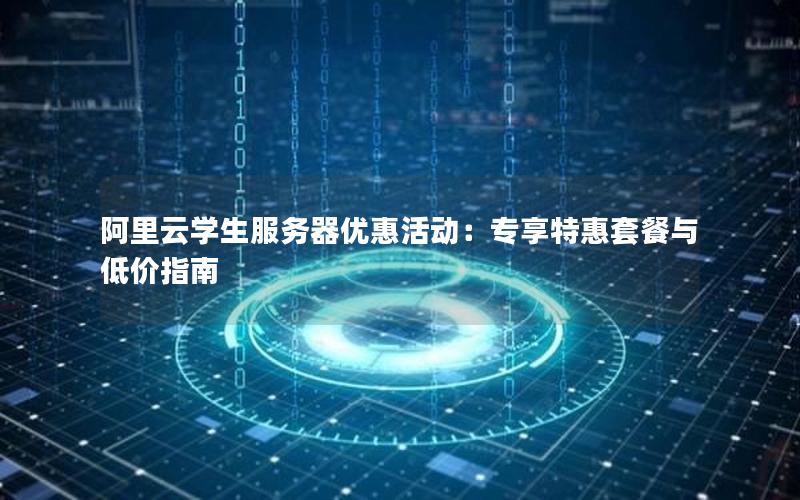 阿里云学生服务器优惠活动：专享特惠套餐与低价指南
