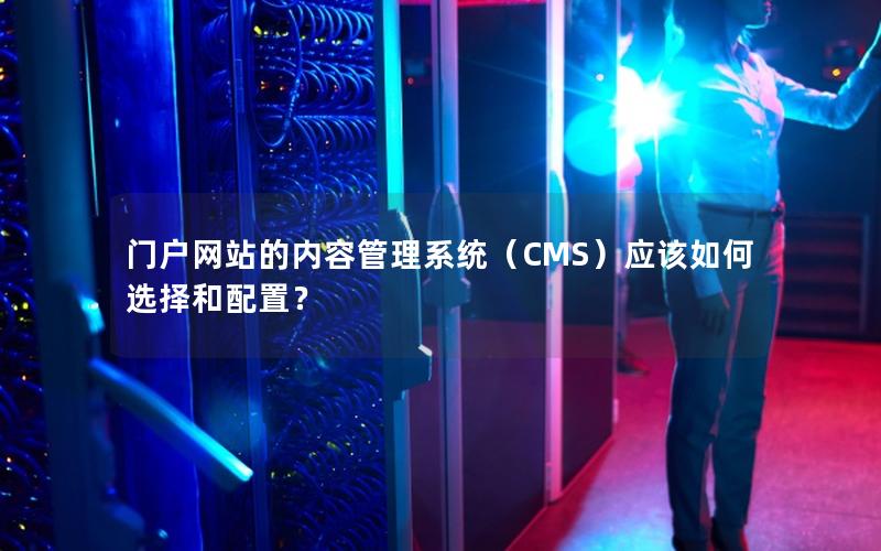 门户网站的内容管理系统(CMS)应该如何选择和配置?