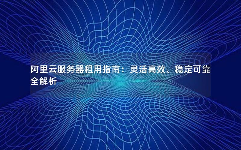 阿里云服务器租用指南：灵活高效、稳定可靠全解析