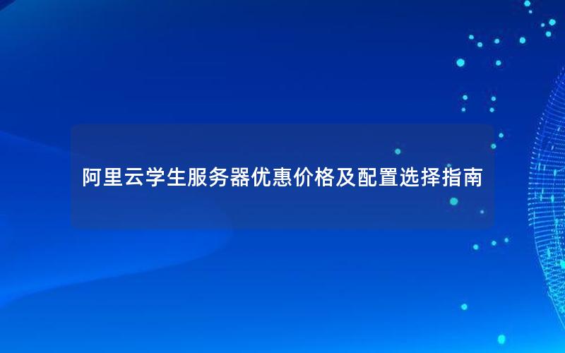 阿里云学生服务器优惠价格及配置选择指南