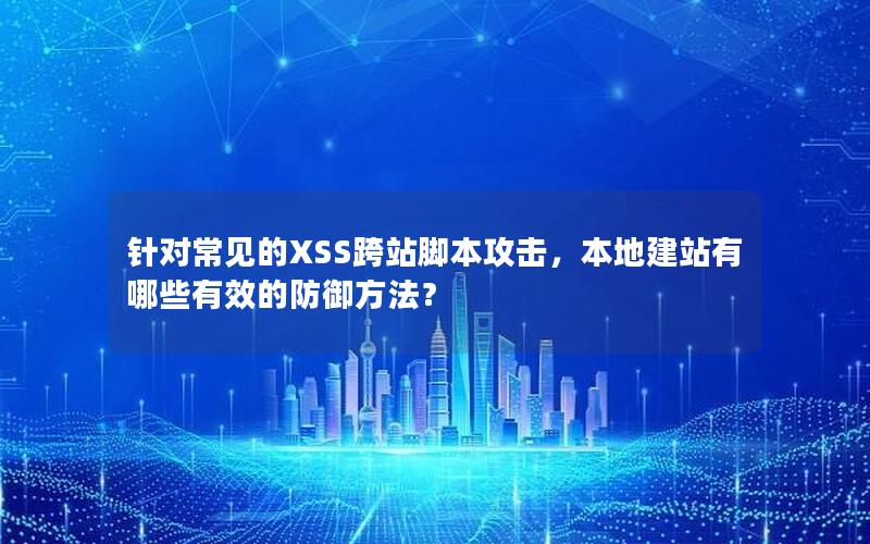针对常见的XSS跨站脚本攻击，本地建站有哪些有效的防御方法？